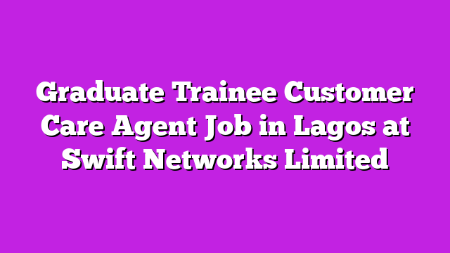 Graduate Trainee Customer Care Agent Job in Lagos at Swift Networks Limited