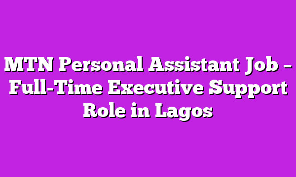 MTN Personal Assistant Job – Full-Time Executive Support Role in Lagos