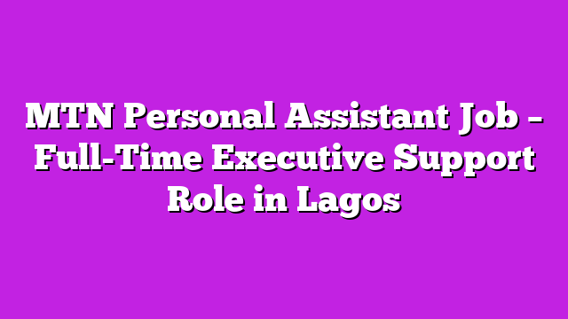 MTN Personal Assistant Job – Full-Time Executive Support Role in Lagos