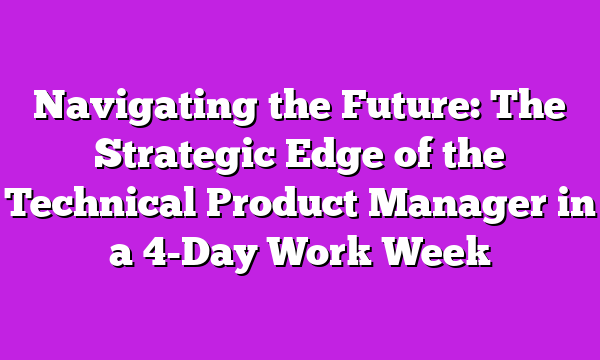 Navigating the Future: The Strategic Edge of the Technical Product Manager in a 4-Day Work Week