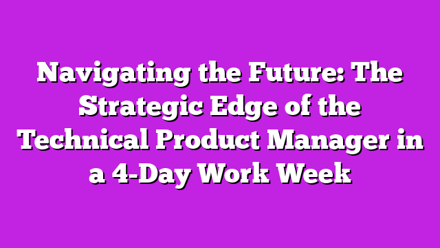 Navigating the Future: The Strategic Edge of the Technical Product Manager in a 4-Day Work Week