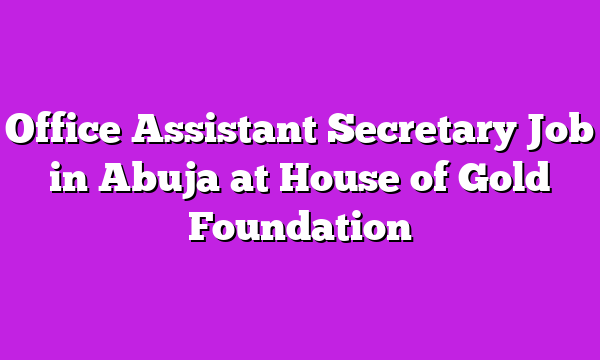 Office Assistant Secretary Job in Abuja at House of Gold Foundation