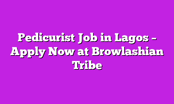 Pedicurist Job in Lagos – Apply Now at Browlashian Tribe
