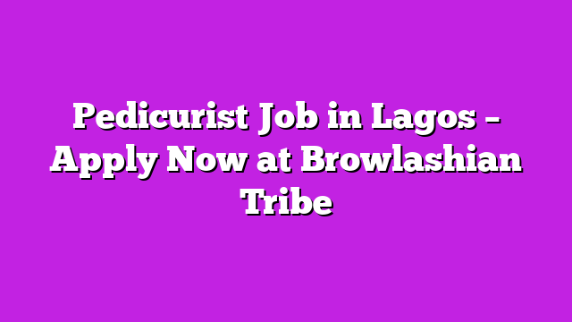 Pedicurist Job in Lagos – Apply Now at Browlashian Tribe