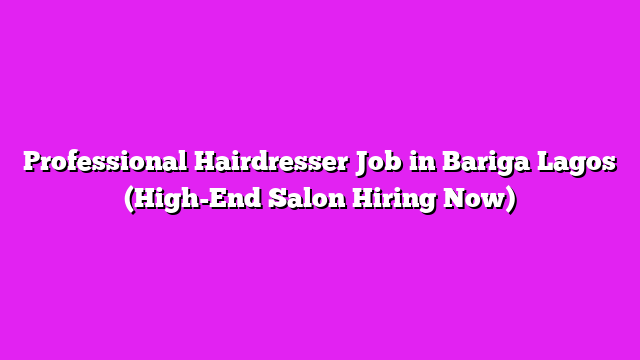 Professional Hairdresser Job in Bariga Lagos (High-End Salon Hiring Now)