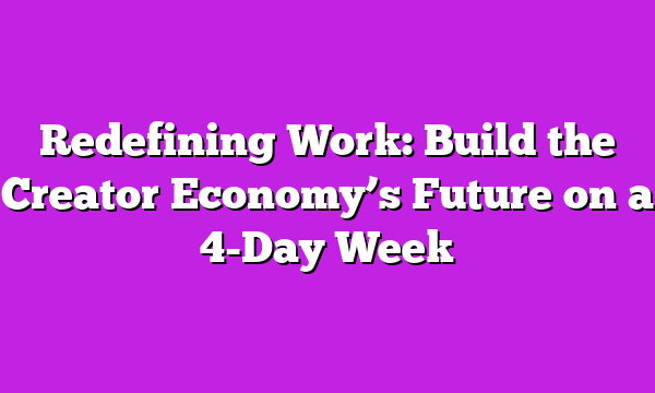 Redefining Work: Build the Creator Economyβs Future on a 4-Day Week