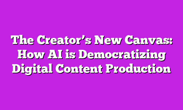 The Creator’s New Canvas: How AI is Democratizing Digital Content Production