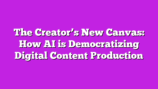 The Creator’s New Canvas: How AI is Democratizing Digital Content Production