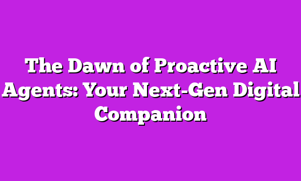The Dawn of Proactive AI Agents: Your Next-Gen Digital Companion