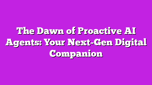 The Dawn of Proactive AI Agents: Your Next-Gen Digital Companion