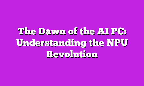 The Dawn of the AI PC: Understanding the NPU Revolution