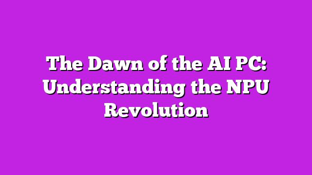 The Dawn of the AI PC: Understanding the NPU Revolution