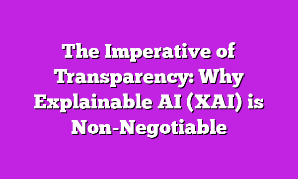 The Imperative of Transparency: Why Explainable AI (XAI) is Non-Negotiable