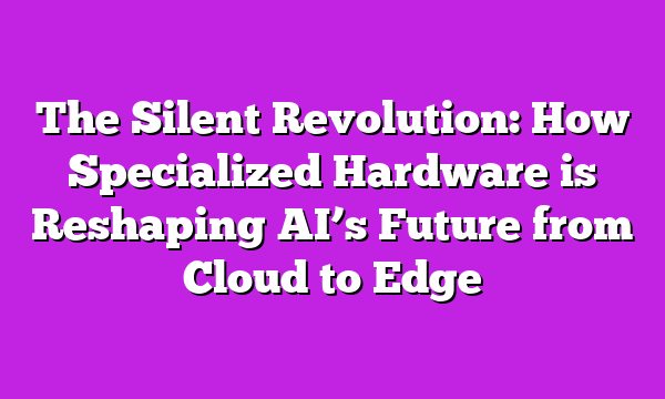 The Silent Revolution: How Specialized Hardware is Reshaping AI’s Future from Cloud to Edge