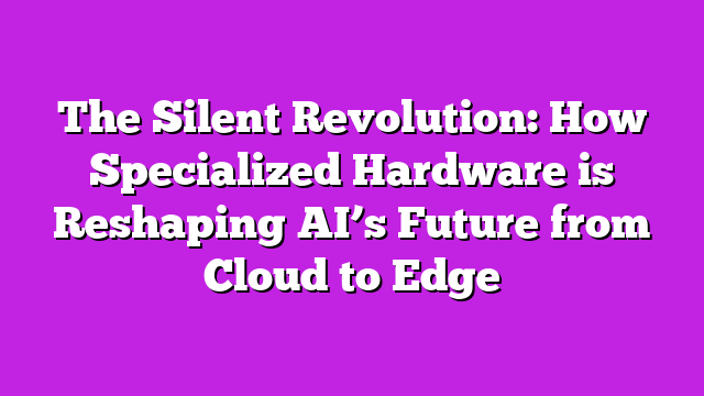 The Silent Revolution: How Specialized Hardware is Reshaping AIβs Future from Cloud to Edge