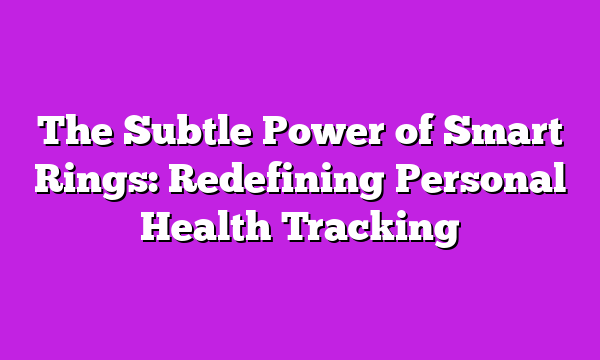 The Subtle Power of Smart Rings: Redefining Personal Health Tracking