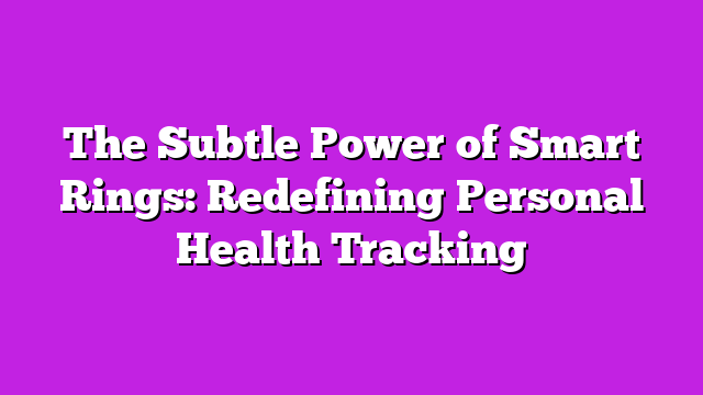 The Subtle Power of Smart Rings: Redefining Personal Health Tracking