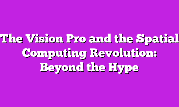 The Vision Pro and the Spatial Computing Revolution: Beyond the Hype