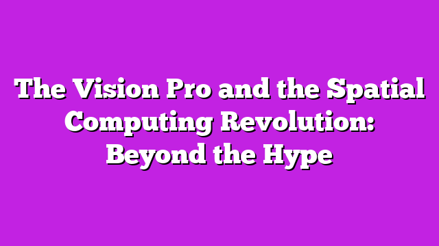 The Vision Pro and the Spatial Computing Revolution: Beyond the Hype