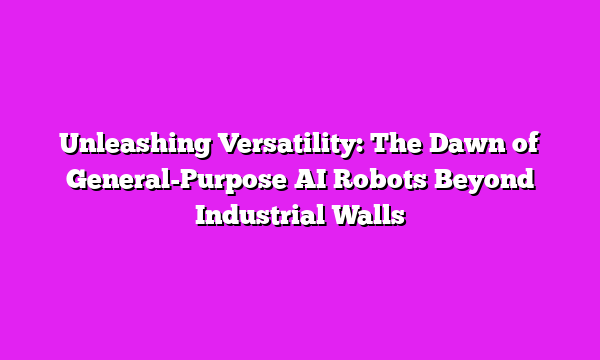 Unleashing Versatility: The Dawn of General-Purpose AI Robots Beyond Industrial Walls
