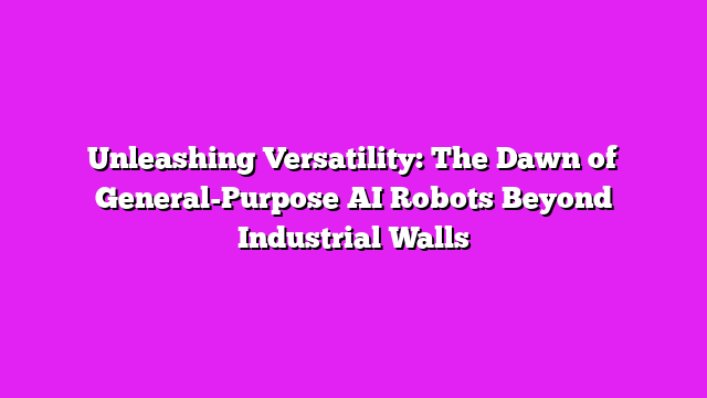 Unleashing Versatility: The Dawn of General-Purpose AI Robots Beyond Industrial Walls