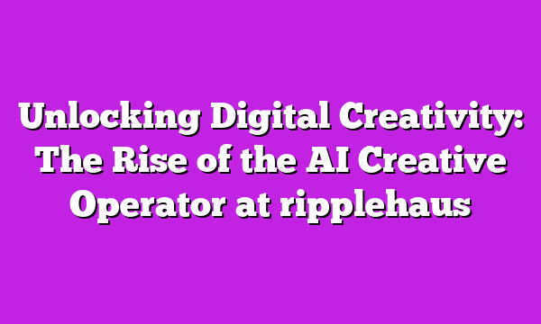 Unlocking Digital Creativity: The Rise of the AI Creative Operator at ripplehaus