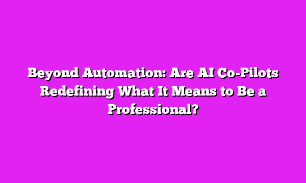 Beyond Automation: Are AI Co-Pilots Redefining What It Means to Be a Professional?