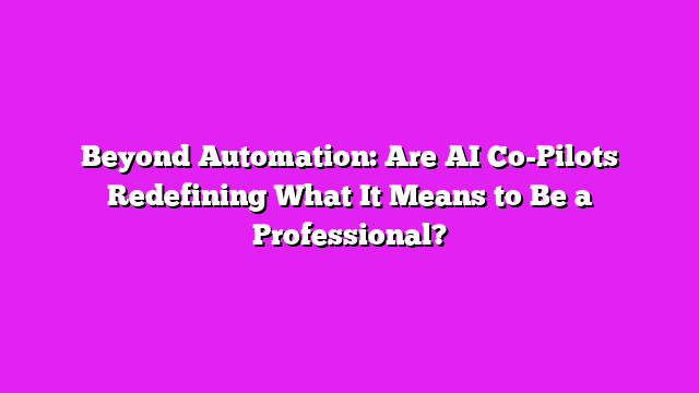 Beyond Automation: Are AI Co-Pilots Redefining What It Means to Be a Professional?