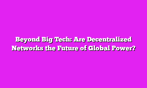 Beyond Big Tech: Are Decentralized Networks the Future of Global Power?
