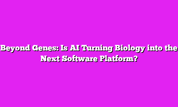 Beyond Genes: Is AI Turning Biology into the Next Software Platform?
