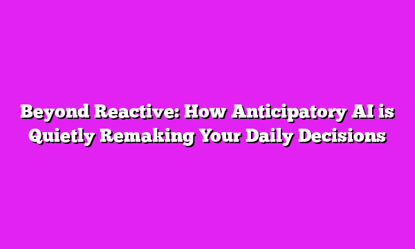 Beyond Reactive: How Anticipatory AI is Quietly Remaking Your Daily Decisions