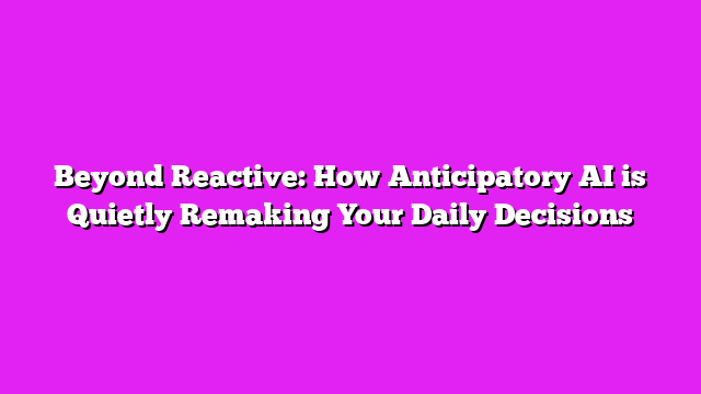 Beyond Reactive: How Anticipatory AI is Quietly Remaking Your Daily Decisions