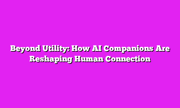 Beyond Utility: How AI Companions Are Reshaping Human Connection