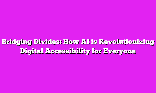 Bridging Divides: How AI is Revolutionizing Digital Accessibility for Everyone