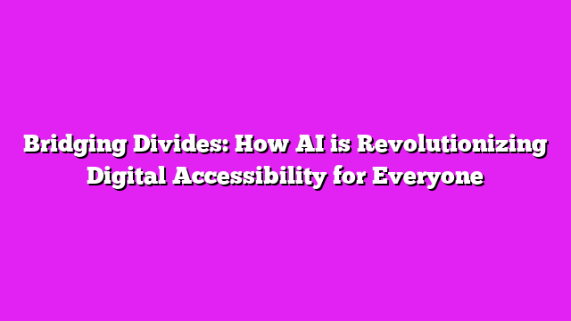 Bridging Divides: How AI is Revolutionizing Digital Accessibility for Everyone