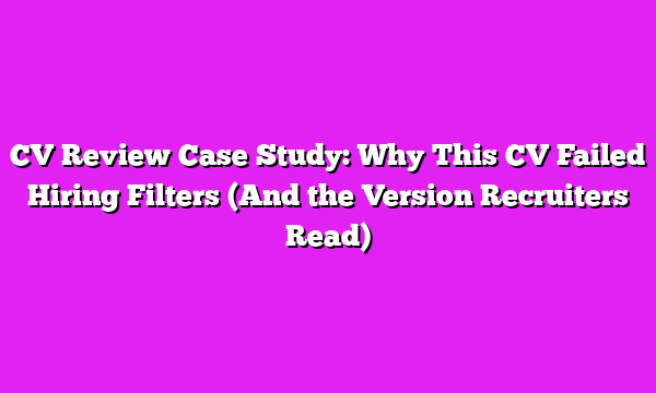 CV Review Case Study: Why This CV Failed Hiring Filters (And the Version Recruiters Read)