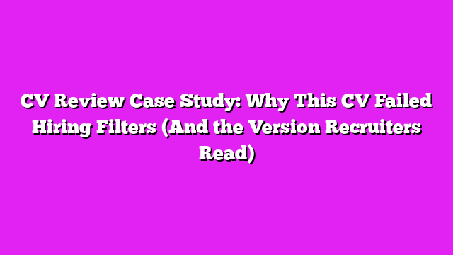 CV Review Case Study: Why This CV Failed Hiring Filters (And the Version Recruiters Read)