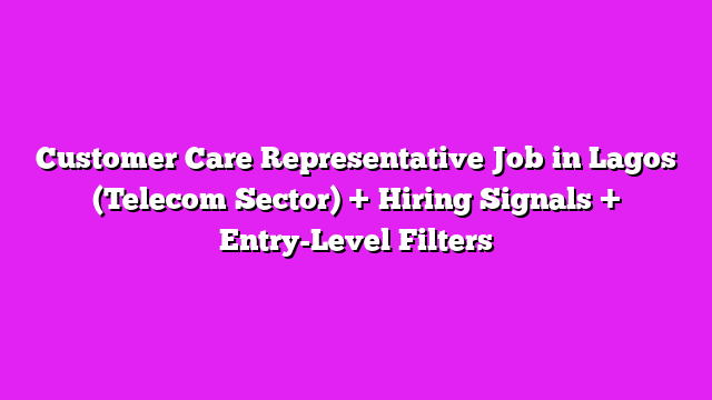 Customer Care Representative Job in Lagos (Telecom Sector) + Hiring Signals + Entry-Level Filters