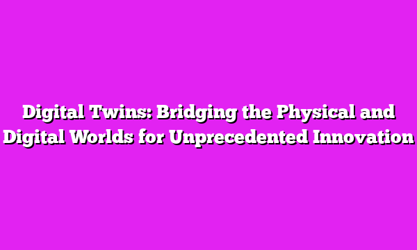 Digital Twins: Bridging the Physical and Digital Worlds for Unprecedented Innovation