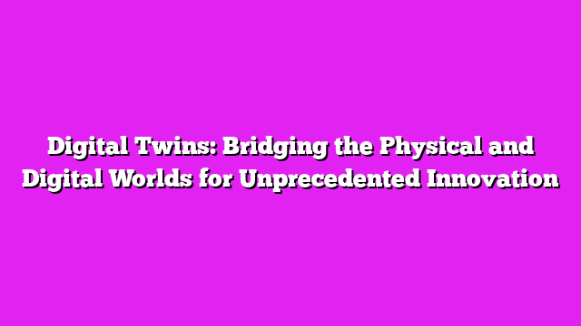 Digital Twins: Bridging the Physical and Digital Worlds for Unprecedented Innovation