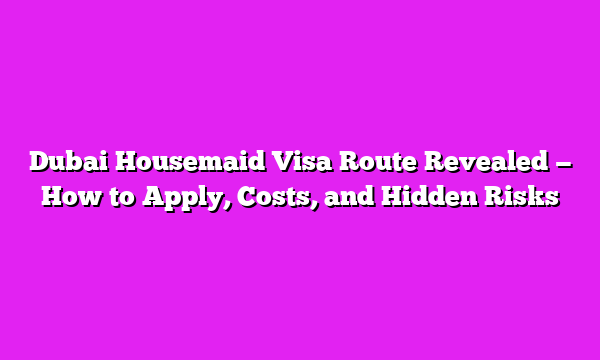Dubai Housemaid Visa Route Revealed — How to Apply, Costs, and Hidden Risks