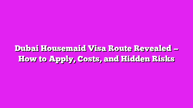 Dubai Housemaid Visa Route Revealed — How to Apply, Costs, and Hidden Risks