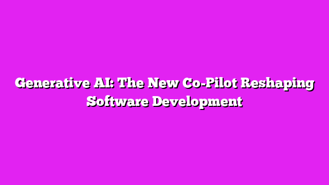 Generative AI: The New Co-Pilot Reshaping Software Development