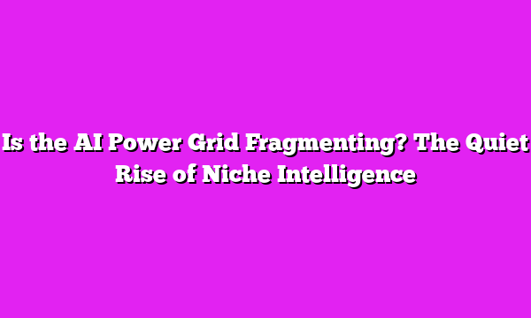 Is the AI Power Grid Fragmenting? The Quiet Rise of Niche Intelligence