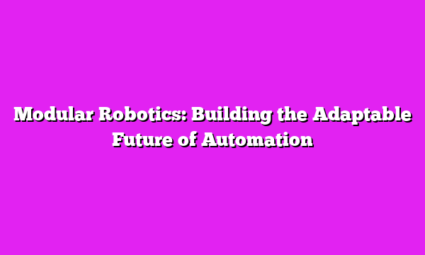 Modular Robotics: Building the Adaptable Future of Automation