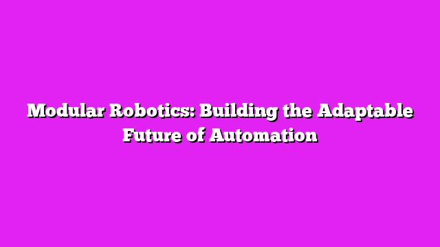 Modular Robotics: Building the Adaptable Future of Automation