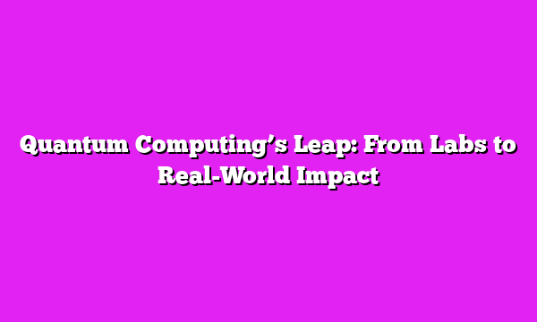 Quantum Computing’s Leap: From Labs to Real-World Impact