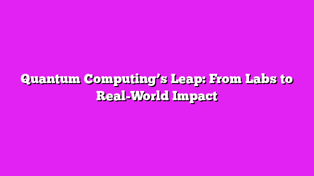 Quantum Computingβs Leap: From Labs to Real-World Impact
