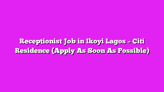 Receptionist Job in Ikoyi Lagos – Citi Residence (Apply As Soon As Possible)