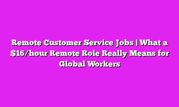 Remote Customer Service Jobs | What a $16/hour Remote Role Really Means for Global Workers